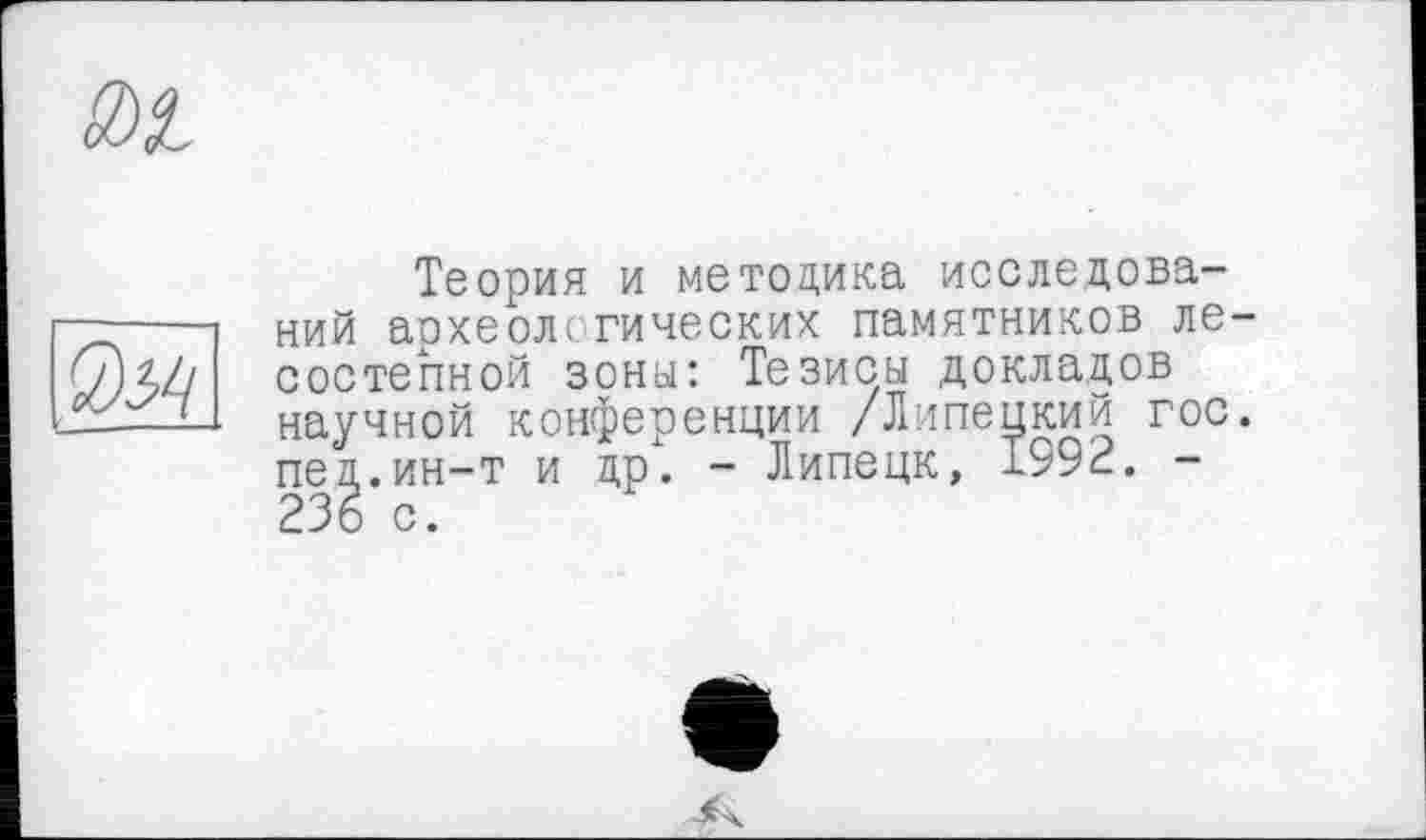 ﻿Теория и методика исследований археологических памятников лесостепной зоны: Тезисы докладов научной конференции /Липецкий гос. пед.ин-т и др. - Липецк, 1992. -236 с.